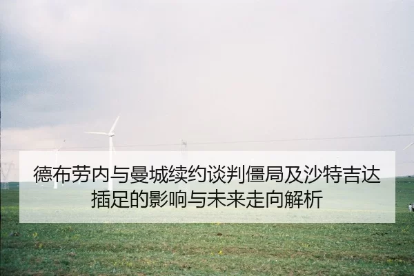 德布劳内与曼城续约谈判僵局及沙特吉达插足的影响与未来走向解析