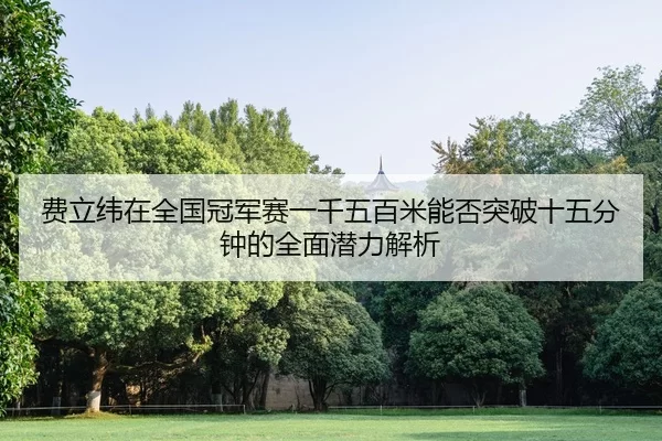 fei-li-wei-zai-quan-guo-guan-jun-sai-yi-qian-wu-bai-mi-neng-fou-tu-po-shi-wu-fen-zhong-de-quan-mian-qian-li-jie-xi-2-237.jpg