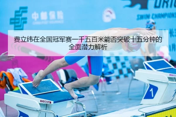 费立纬在全国冠军赛一千五百米能否突破十五分钟的全面潜力解析