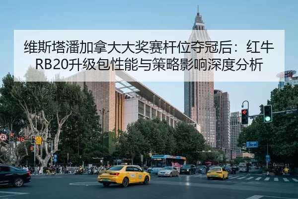 维斯塔潘加拿大大奖赛杆位夺冠后：红牛RB20升级包性能与策略影响深度分析